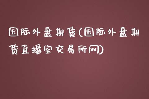 国际外盘期货(国际外盘期货直播室交易所网)_保险理财_第1张_格子财经网 国际外盘期货(国际外盘期货直播室交易所网)_https://www.gzmhy.com_保险理财_第1张