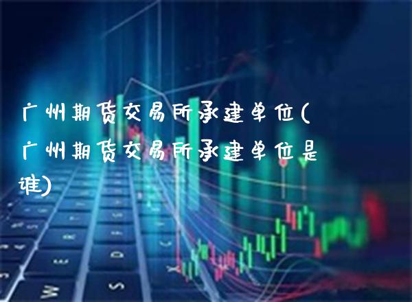 广州期货交易所承建单位(广州期货交易所承建单位是谁)_理财产品_第1张_格子财经网 广州期货交易所承建单位(广州期货交易所承建单位是谁)_https://www.gzmhy.com_理财产品_第1张