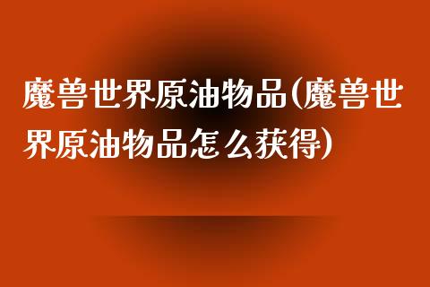 魔兽世界原油物品(魔兽世界原油物品怎么获得)_https://www.gzmhy.com_保险理财_第1张