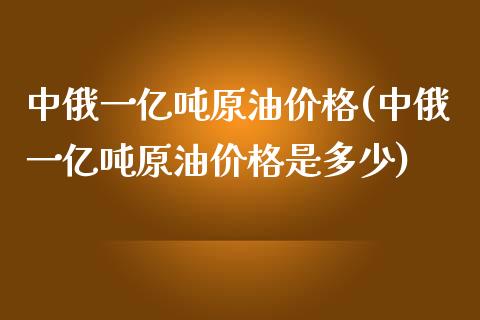 中俄一亿吨原油价格(中俄一亿吨原油价格是多少)_期货理财_第1张_格子财经网 中俄一亿吨原油价格(中俄一亿吨原油价格是多少)_https://www.gzmhy.com_期货理财_第1张