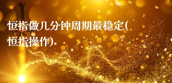 恒指做几分钟周期最稳定(恒指操作)_https://www.gzmhy.com_理财品种_第1张