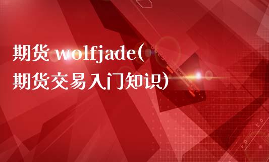 期货 wolfjade(期货交易入门知识)_https://www.gzmhy.com_股票理财_第1张