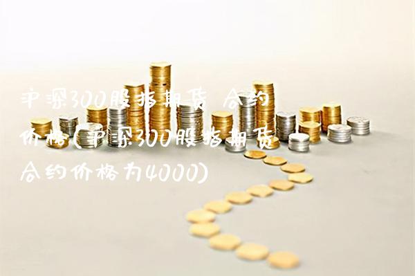 沪深300股指期货 合约价格(沪深300股指期货合约价格为4000)_https://www.gzmhy.com_理财品种_第1张