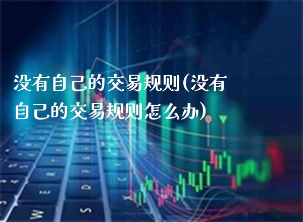 没有自己的交易规则(没有自己的交易规则怎么办)_https://www.gzmhy.com_基金理财_第1张