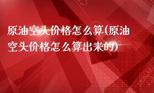 原油空头价格怎么算(原油空头价格怎么算出来的)_基金理财_第1张_格子财经网 原油空头价格怎么算(原油空头价格怎么算出来的)_https://www.gzmhy.com_基金理财_第1张