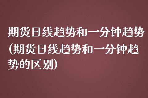 期货日线趋势和一分钟趋势(期货日线趋势和一分钟趋势的区别)_https://www.gzmhy.com_理财产品_第1张