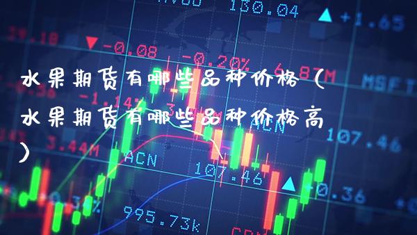 水果期货有哪些品种价格（水果期货有哪些品种价格高）_https://www.gzmhy.com_期货理财_第1张
