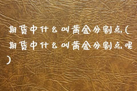 期货中什么叫黄金分割点(期货中什么叫黄金分割点呢)_交易百科_第1张_格子财经网 期货中什么叫黄金分割点(期货中什么叫黄金分割点呢)_https://www.gzmhy.com_交易百科_第1张