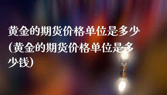 黄金的期货价格单位是多少(黄金的期货价格单位是多少钱)_https://www.gzmhy.com_理财产品_第1张