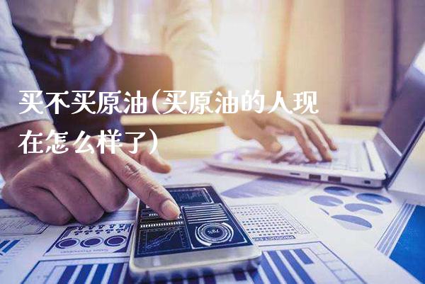 买不买原油(买原油的人现在怎么样了)_https://www.gzmhy.com_股票理财_第1张