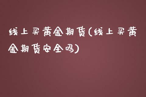 线上买黄金期货(线上买黄金期货安全吗)_https://www.gzmhy.com_股票理财_第1张