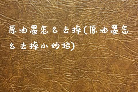 原油墨怎么去掉(原油墨怎么去掉小妙招)_https://www.gzmhy.com_基金理财_第1张