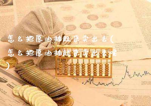 怎么把原油抽起来卖出去(怎么把原油抽起来卖出去呢)_https://www.gzmhy.com_财经资讯_第1张