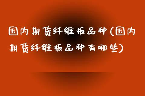 国内期货纤维板品种(国内期货纤维板品种有哪些)_https://www.gzmhy.com_保险理财_第1张