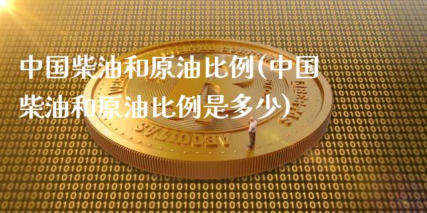 中国柴油和原油比例(中国柴油和原油比例是多少)_https://www.gzmhy.com_保险理财_第1张