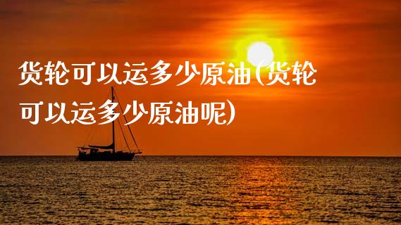 货轮可以运多少原油(货轮可以运多少原油呢)_https://www.gzmhy.com_股票理财_第1张