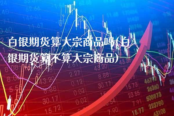 白银期货算大宗商品吗(白银期货算不算大宗商品)_https://www.gzmhy.com_期货理财_第1张