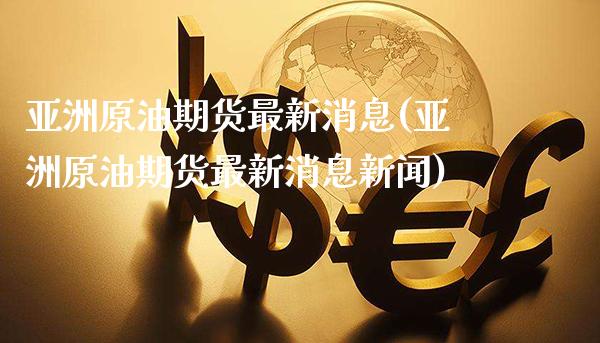 亚洲原油期货最新消息(亚洲原油期货最新消息新闻)_https://www.gzmhy.com_交易百科_第1张