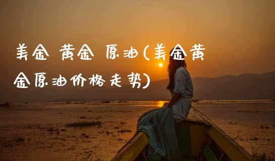 美金 黄金 原油(美金黄金原油价格走势)_https://www.gzmhy.com_财经资讯_第1张