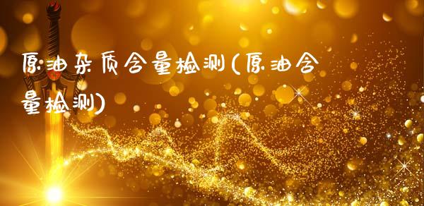 原油杂质含量检测(原油含量检测)_https://www.gzmhy.com_财经资讯_第1张