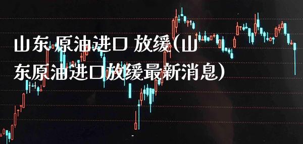 山东 原油进口 放缓(山东原油进口放缓最新消息)_https://www.gzmhy.com_期货理财_第1张