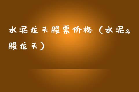 水泥龙头股票价格（水泥a股龙头）_https://www.gzmhy.com_股票理财_第1张