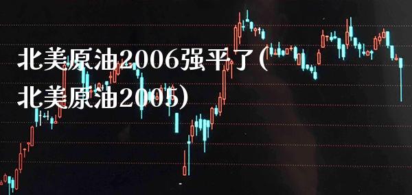 北美原油2006强平了(北美原油2005)_理财产品_第1张_格子财经网 北美原油2006强平了(北美原油2005)_https://www.gzmhy.com_理财产品_第1张