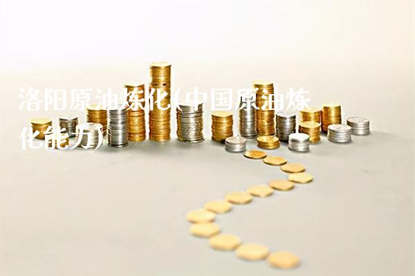 洛阳原油炼化(中国原油炼化能力)_https://www.gzmhy.com_财经资讯_第1张