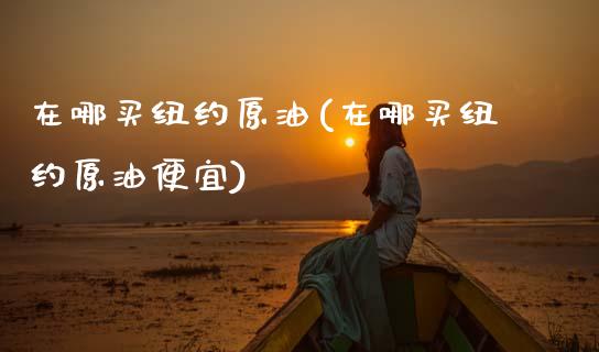 在哪买纽约原油(在哪买纽约原油便宜)_保险理财_第1张_格子财经网 在哪买纽约原油(在哪买纽约原油便宜)_https://www.gzmhy.com_保险理财_第1张