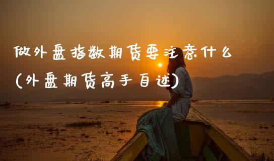 做外盘指数期货要注意什么(外盘期货高手自述)_https://www.gzmhy.com_基金理财_第1张