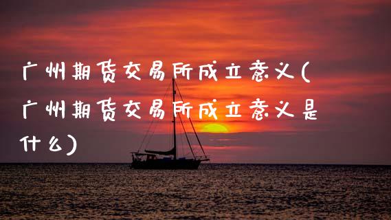 广州期货交易所成立意义(广州期货交易所成立意义是什么)_基金理财_第1张_格子财经网 广州期货交易所成立意义(广州期货交易所成立意义是什么)_https://www.gzmhy.com_基金理财_第1张
