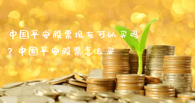 中国平安股票现在可以买吗? 中国平安股票怎么买_https://www.gzmhy.com_股票理财_第1张
