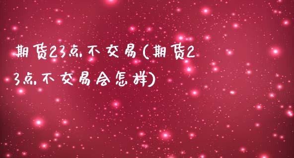 期货23点不交易(期货23点不交易会怎样)_https://www.gzmhy.com_理财产品_第1张
