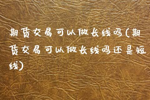 期货交易可以做长线吗(期货交易可以做长线吗还是短线)_https://www.gzmhy.com_股票理财_第1张