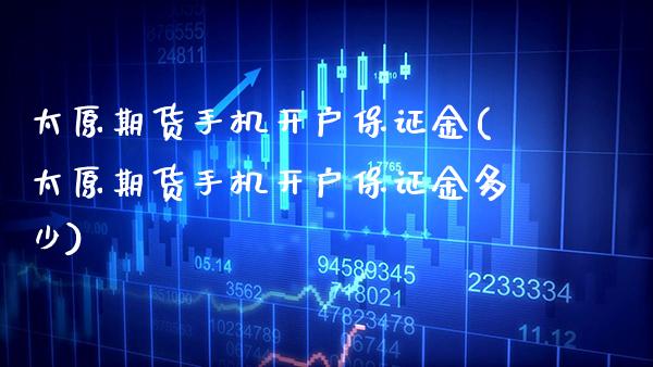 太原期货手机开户保证金(太原期货手机开户保证金多少)_https://www.gzmhy.com_股票理财_第1张