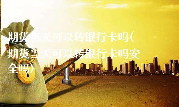 期货当天可以转银行卡吗(期货当天可以转银行卡吗安全吗)_https://www.gzmhy.com_交易百科_第1张