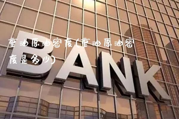 重油原油密度(重油原油密度是多少)_https://www.gzmhy.com_理财产品_第1张