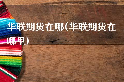 华联期货在哪(华联期货在哪里)_https://www.gzmhy.com_股票理财_第1张