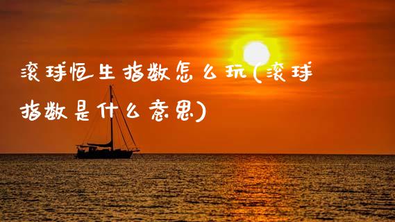 滚球恒生指数怎么玩(滚球指数是什么意思)_https://www.gzmhy.com_保险理财_第1张