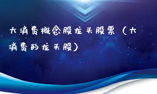 大消费概念股龙头股票（大消费的龙头股）_https://www.gzmhy.com_股票理财_第1张