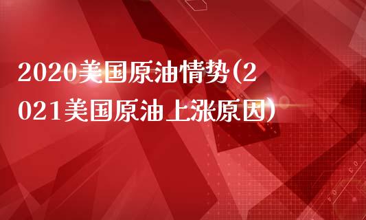 2020美国原油情势(2021美国原油上涨原因)_https://www.gzmhy.com_保险理财_第1张
