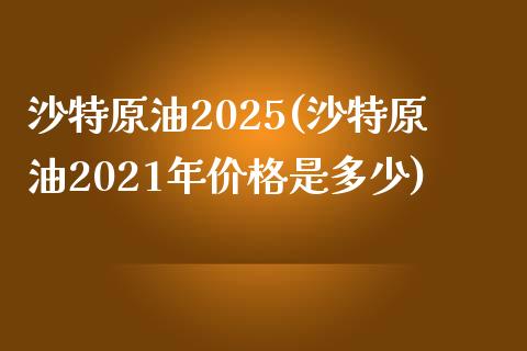 沙特原油2025(沙特原油2021年价格是多少)_股票理财_第1张_格子财经网 沙特原油2025(沙特原油2021年价格是多少)_https://www.gzmhy.com_股票理财_第1张