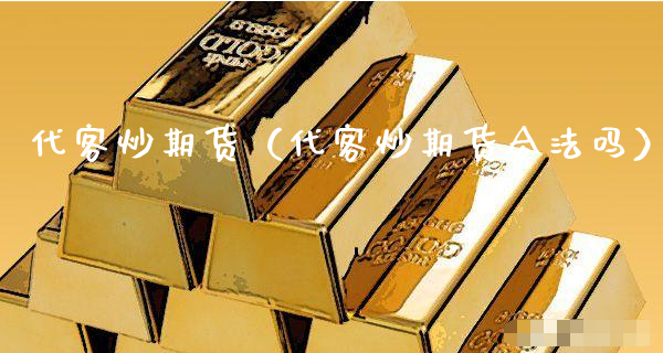 代客炒期货（代客炒期货合法吗）_https://www.gzmhy.com_财经资讯_第1张