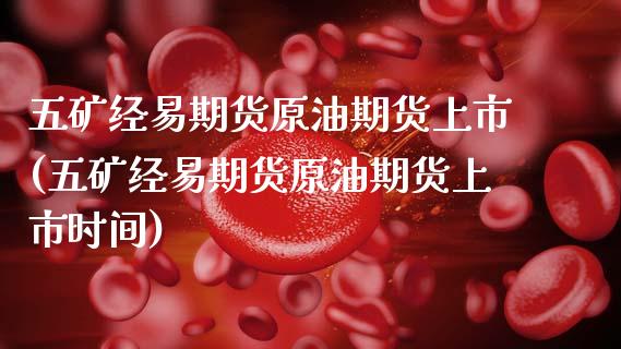 五矿经易期货原油期货上市(五矿经易期货原油期货上市时间)_基金理财_第1张_格子财经网 五矿经易期货原油期货上市(五矿经易期货原油期货上市时间)_https://www.gzmhy.com_基金理财_第1张