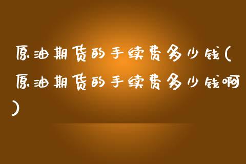 原油期货的手续费多少钱(原油期货的手续费多少钱啊)_https://www.gzmhy.com_理财品种_第1张
