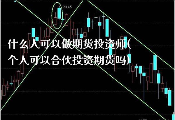 什么人可以做期货投资师(个人可以合伙投资期货吗)_https://www.gzmhy.com_基金理财_第1张