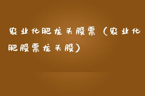 农业化肥龙头股票（农业化肥股票龙头股）_https://www.gzmhy.com_股票理财_第1张
