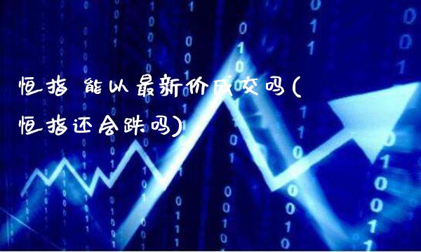 恒指 能以最新价成交吗(恒指还会跌吗)_https://www.gzmhy.com_财经资讯_第1张