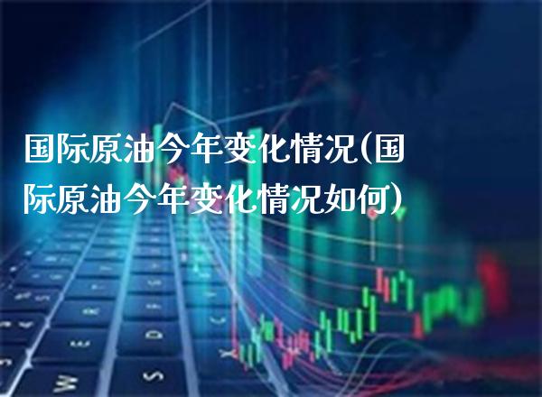 国际原油今年变化情况(国际原油今年变化情况如何)_https://www.gzmhy.com_理财品种_第1张