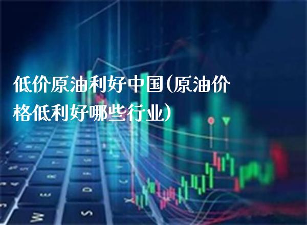 低价原油利好中国(原油价格低利好哪些行业)_期货理财_第1张_格子财经网 低价原油利好中国(原油价格低利好哪些行业)_https://www.gzmhy.com_期货理财_第1张